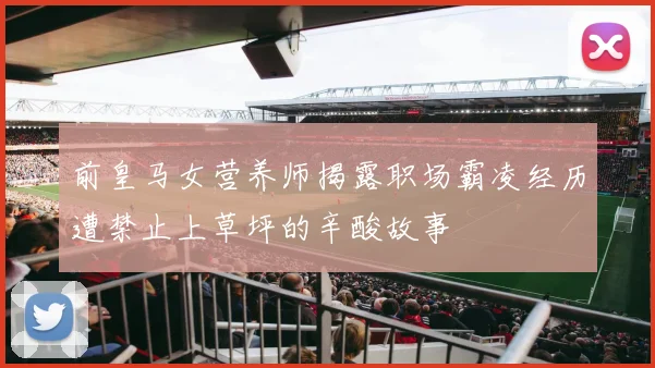前皇马女营养师揭露职场霸凌经历遭禁止上草坪的辛酸故事