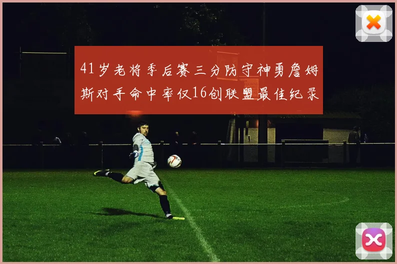 41岁老将季后赛三分防守神勇詹姆斯对手命中率仅16创联盟最佳纪录