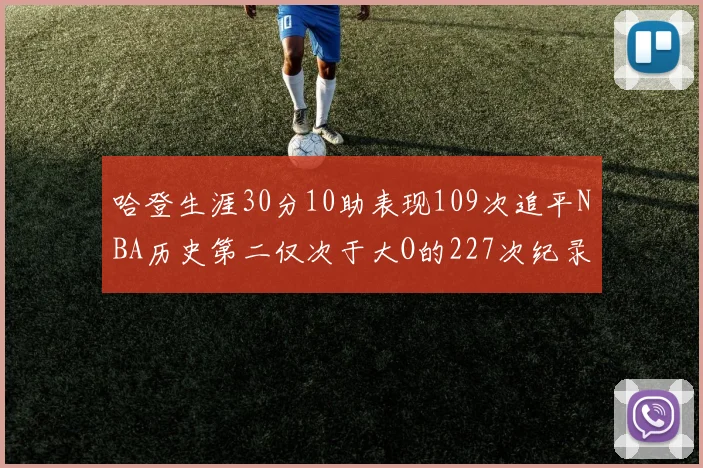 哈登生涯30分10助表现109次追平NBA历史第二仅次于大O的227次纪录