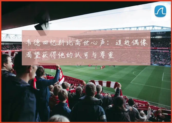 韦德回忆科比离世心声：追赶偶像渴望获得他的认可与尊重