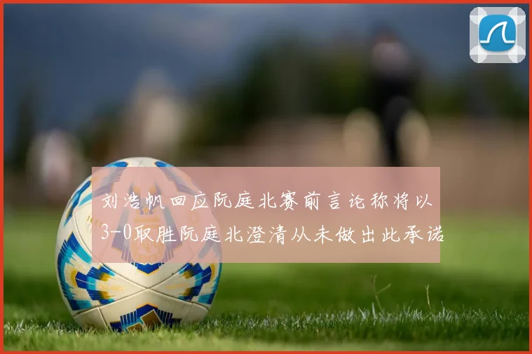刘浩帆回应阮庭北赛前言论称将以3-0取胜阮庭北澄清从未做出此承诺