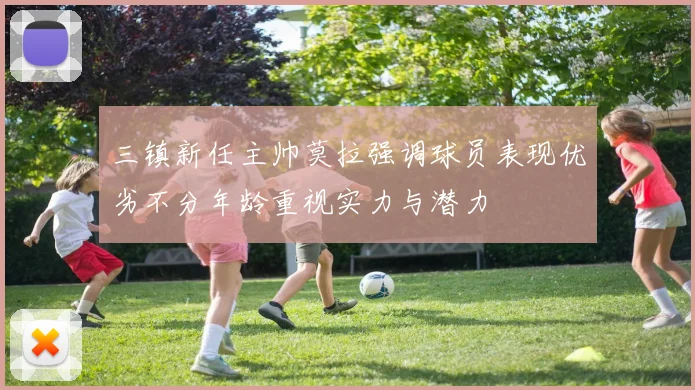三镇新任主帅莫拉强调球员表现优劣不分年龄重视实力与潜力