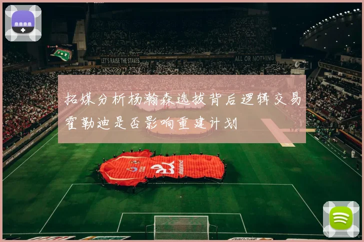 拓媒分析杨瀚森选拔背后逻辑交易霍勒迪是否影响重建计划