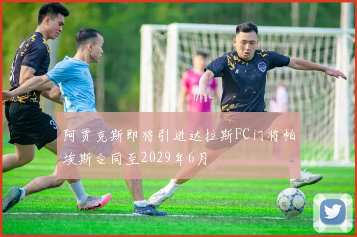 阿贾克斯即将引进达拉斯FC门将帕埃斯合同至2029年6月