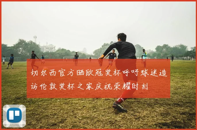 切尔西官方晒欧冠奖杯呼吁球迷造访伦敦奖杯之家庆祝荣耀时刻