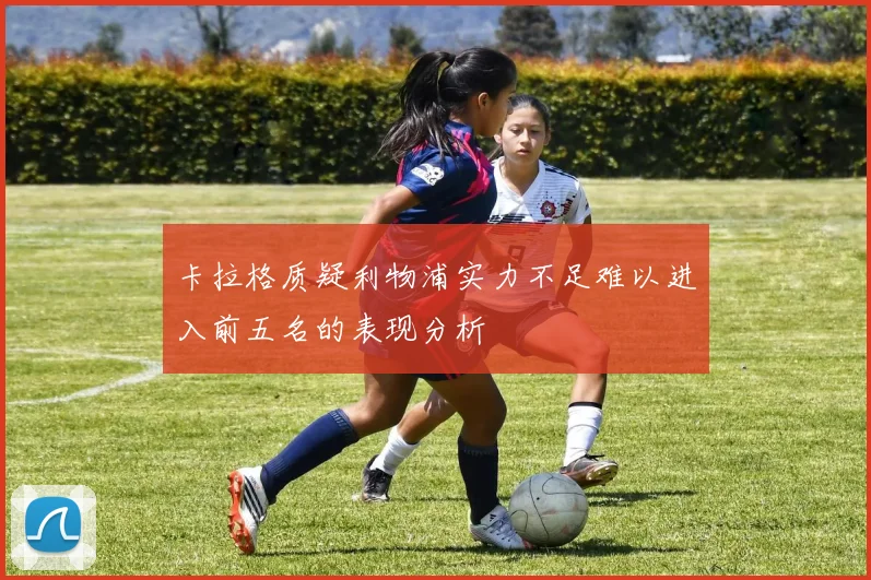 卡拉格质疑利物浦实力不足难以进入前五名的表现分析