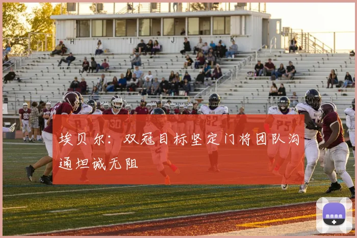 埃贝尔：双冠目标坚定门将团队沟通坦诚无阻