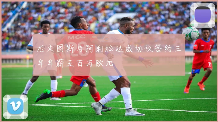 尤文图斯与阿利松达成协议签约三年年薪五百万欧元