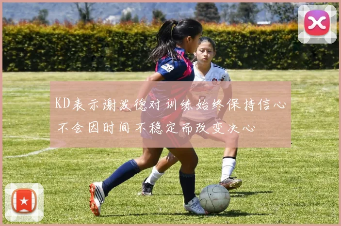 KD表示谢泼德对训练始终保持信心不会因时间不稳定而改变决心