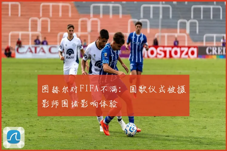 图赫尔对FIFA不满：国歌仪式被摄影师围堵影响体验