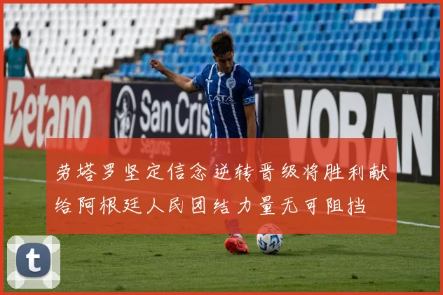 劳塔罗坚定信念逆转晋级将胜利献给阿根廷人民团结力量无可阻挡
