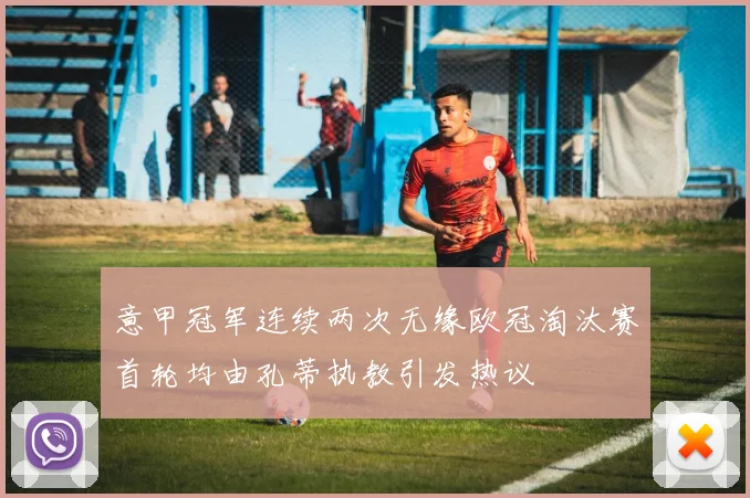 意甲冠军连续两次无缘欧冠淘汰赛首轮均由孔蒂执教引发热议