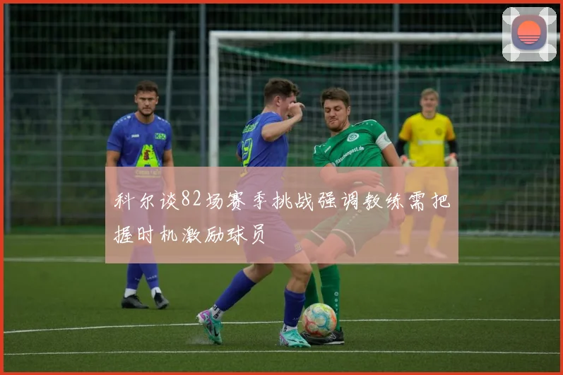 科尔谈82场赛季挑战强调教练需把握时机激励球员