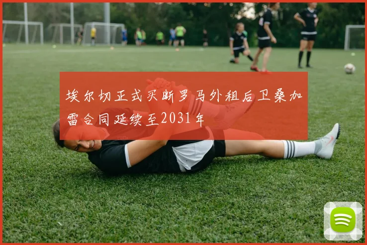 埃尔切正式买断罗马外租后卫桑加雷合同延续至2031年