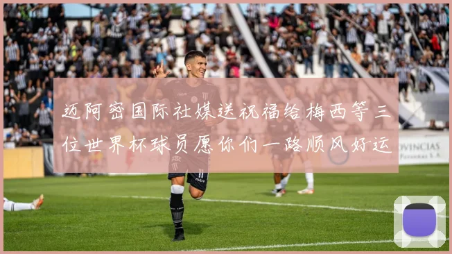 迈阿密国际社媒送祝福给梅西等三位世界杯球员愿你们一路顺风好运常伴