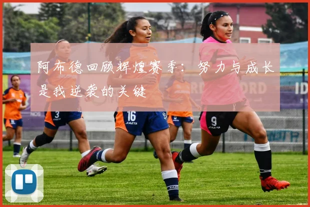 阿布德回顾辉煌赛季：努力与成长是我逆袭的关键