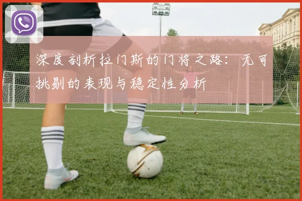 深度剖析拉门斯的门将之路：无可挑剔的表现与稳定性分析