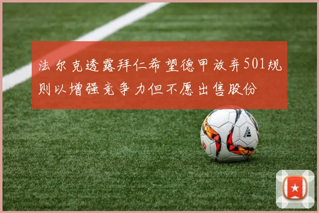 法尔克透露拜仁希望德甲放弃501规则以增强竞争力但不愿出售股份