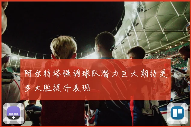 阿尔特塔强调球队潜力巨大期待更多大胜提升表现