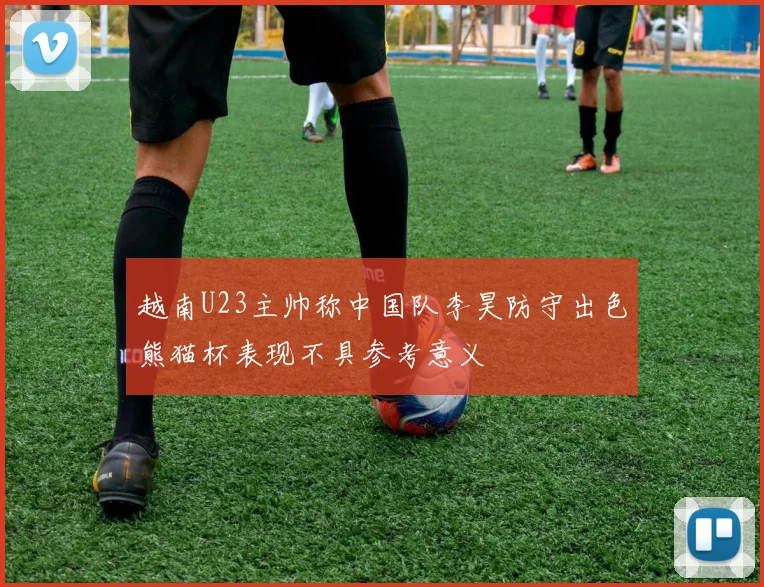 越南U23主帅称中国队李昊防守出色熊猫杯表现不具参考意义