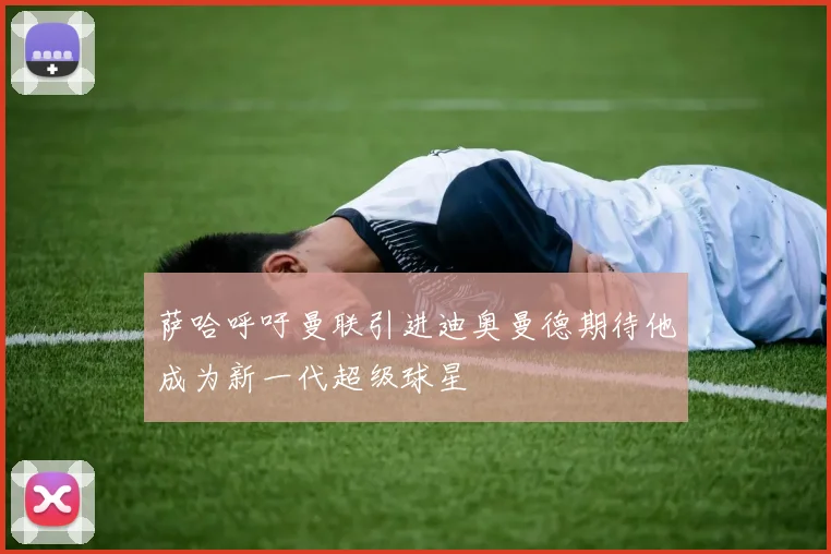 萨哈呼吁曼联引进迪奥曼德期待他成为新一代超级球星