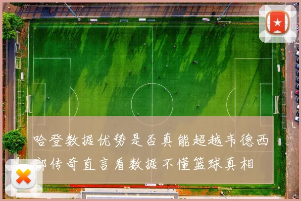 哈登数据优势是否真能超越韦德西部传奇直言看数据不懂篮球真相