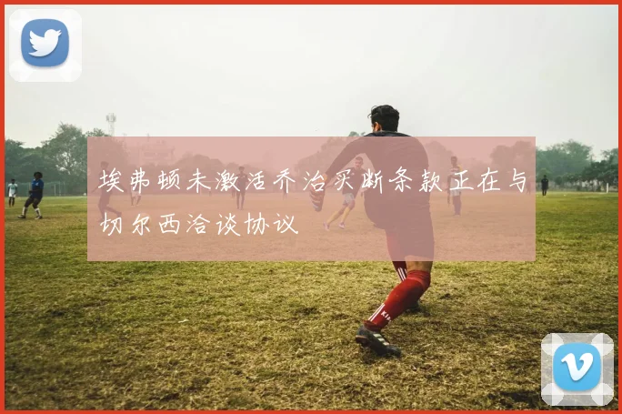 埃弗顿未激活乔治买断条款正在与切尔西洽谈协议