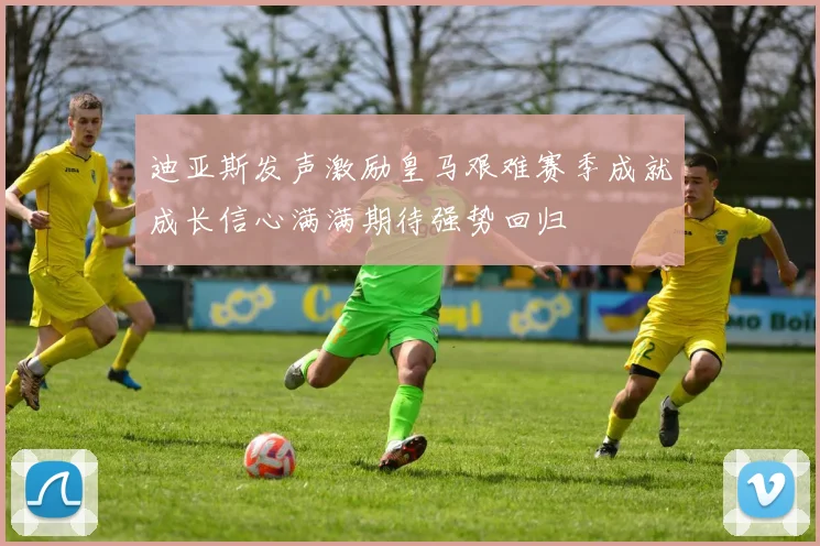 迪亚斯发声激励皇马艰难赛季成就成长信心满满期待强势回归