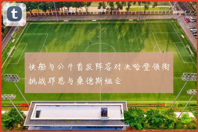 快船与公牛首发阵容对决哈登领衔挑战邓恩与桑德斯组合