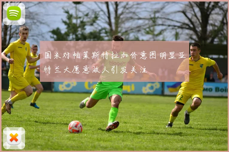 国米对帕莱斯特拉加价意图明显亚特兰大愿意放人引发关注